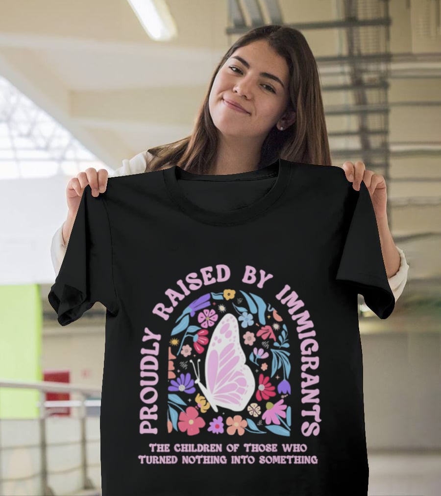 Proudly Raised By Immigrants Butterfly Floral The Children Of Those Who Turned Nothing Into Something T-Shirt
