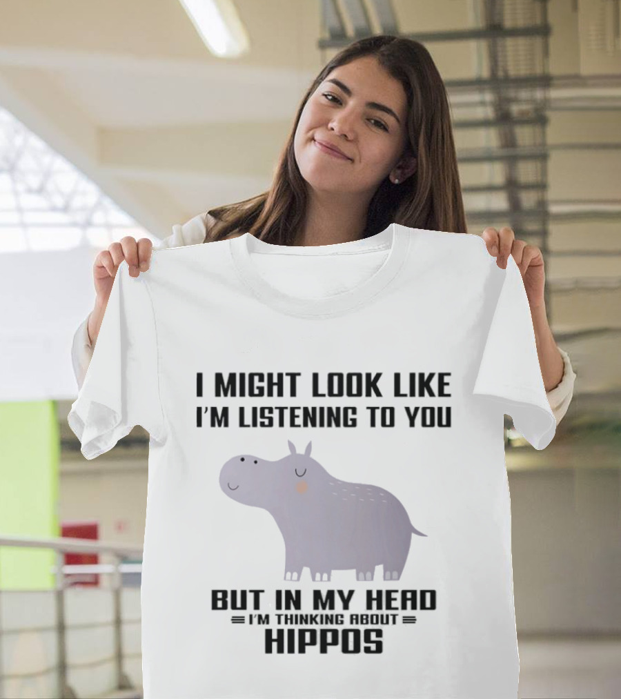 I Might Look Like I'm Listening To You But In My Head I'm Thinking About Hippos T-Shirt