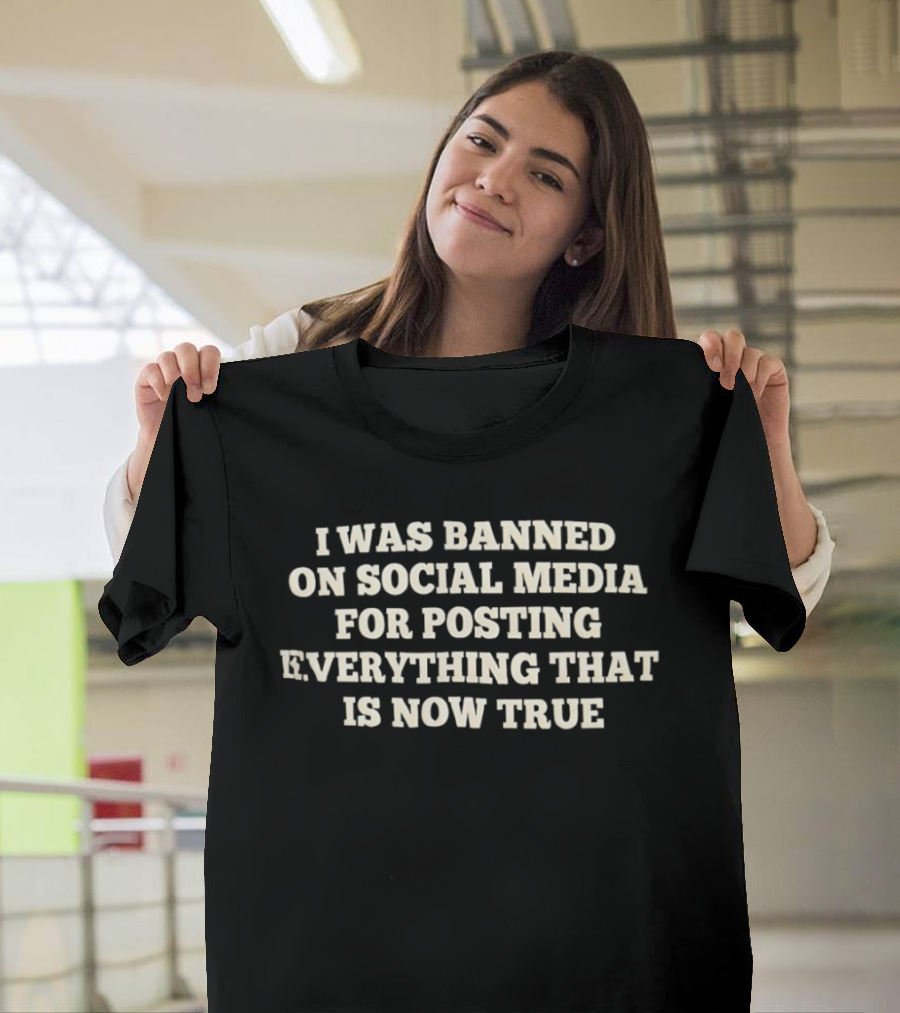 I Was Banned On Social Media For Posting Everything That Is Now True T-Shirt