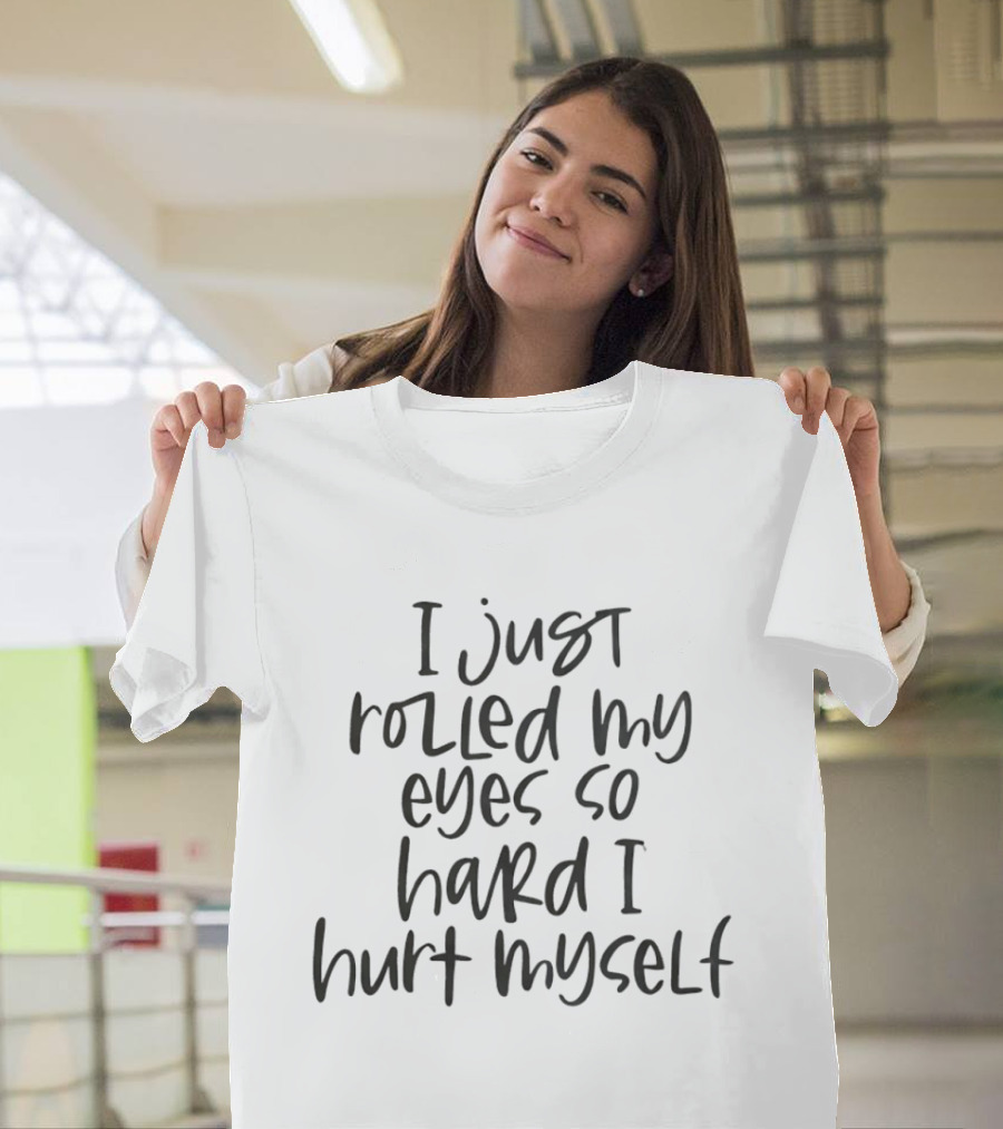 I Just Rolled My Eyes So Hard I Hurt Myself Relatable T-Shirt