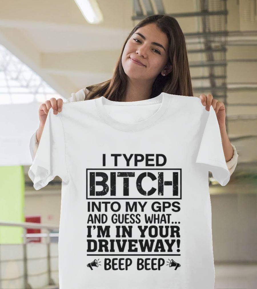 I Typed Bitch Into My GPS And Guess What I'm In Your Driveway Beep Beep T-Shirt