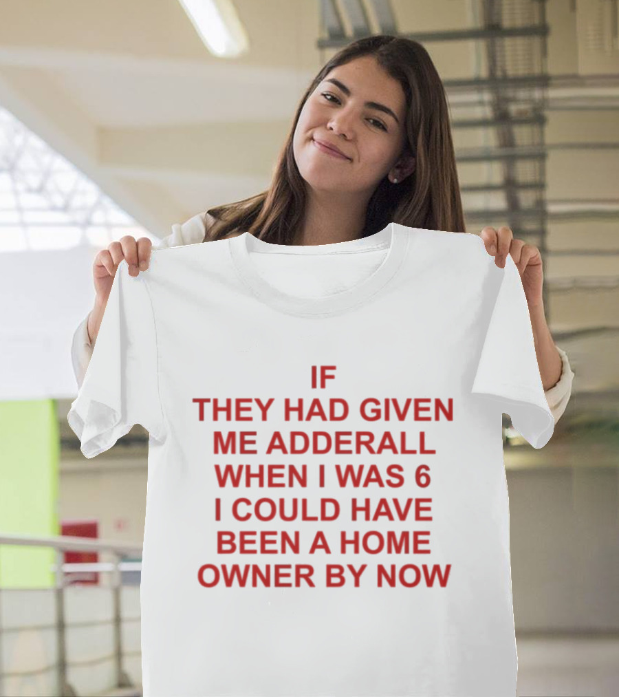 If They Had Given Me Adderall When I Was 6 I Could Have Been A Home Owner By Now T-Shirt