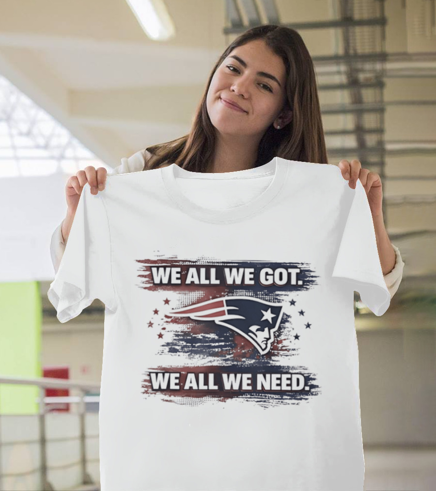 We All We Got We All We Need New England Patriots Loyal Fans T-Shirt