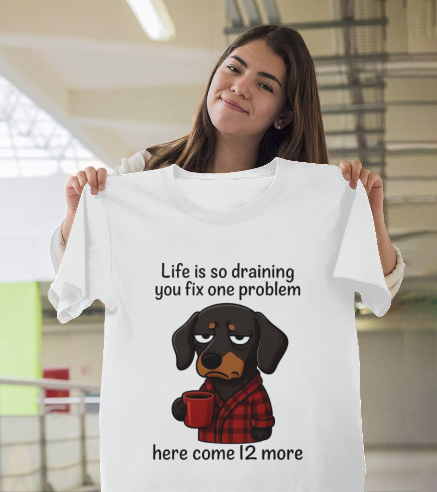 Life Is So Draining You Fix One Problem Here Come 12 More Dachshund Coffee Humor T-Shirt