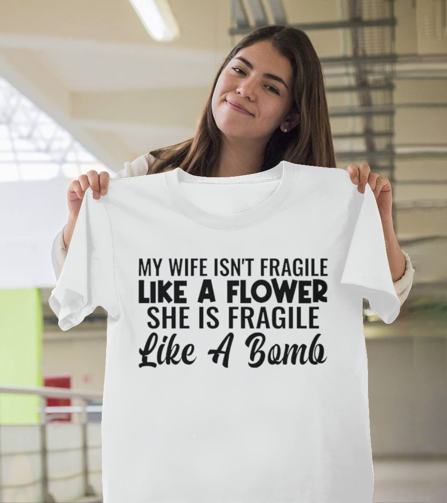 My Wife Isn't Fragile Like A Flower She Is Fragile Like A Bomb T-Shirt