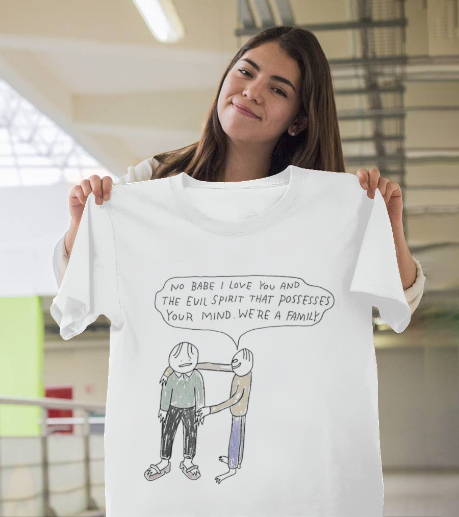 No Babe I Love You And The Evil Spirit That Possesses Your Mind We're A Family Wholesome Humor T-Shirt