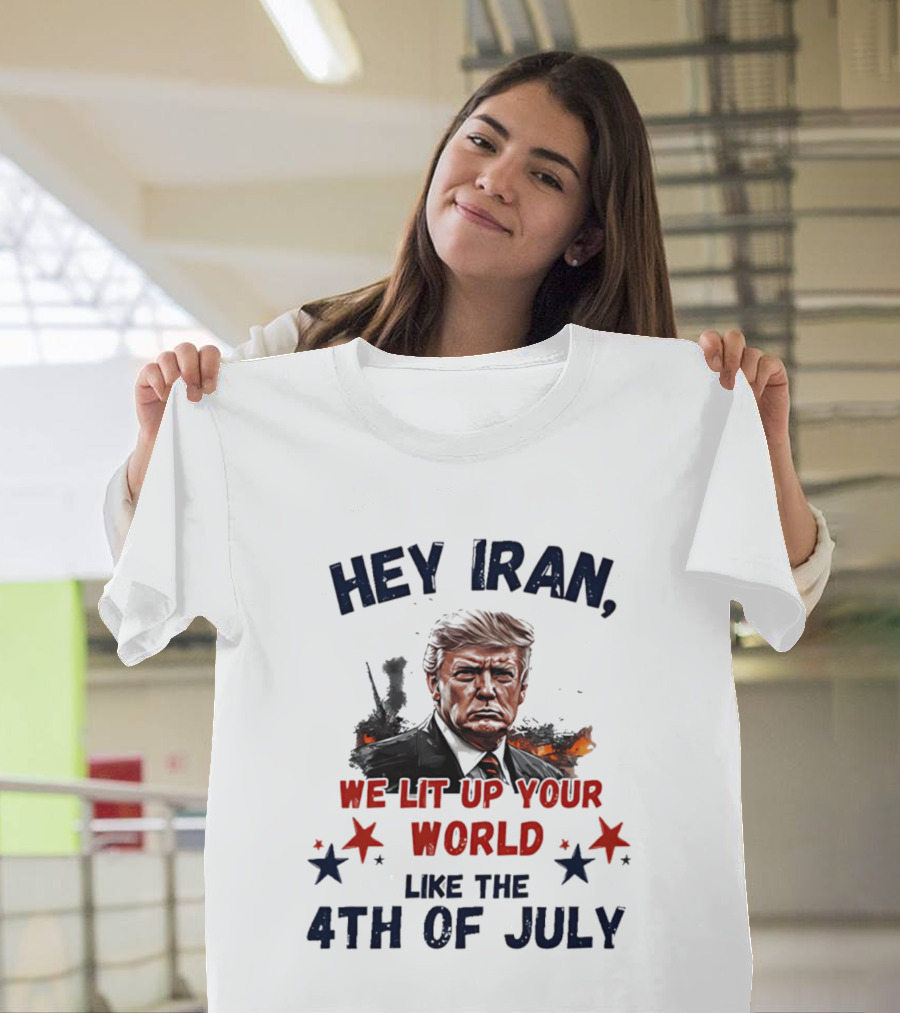 Hey Iran We Lit Up Your World Like The 4th Of July Trump T-Shirt