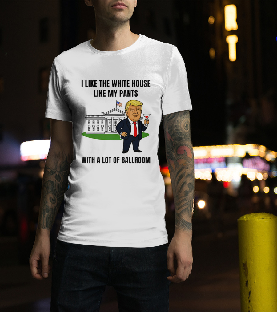 I Like The White House Like My Pants With A Lot Of Ballroom Trump T-Shirt
