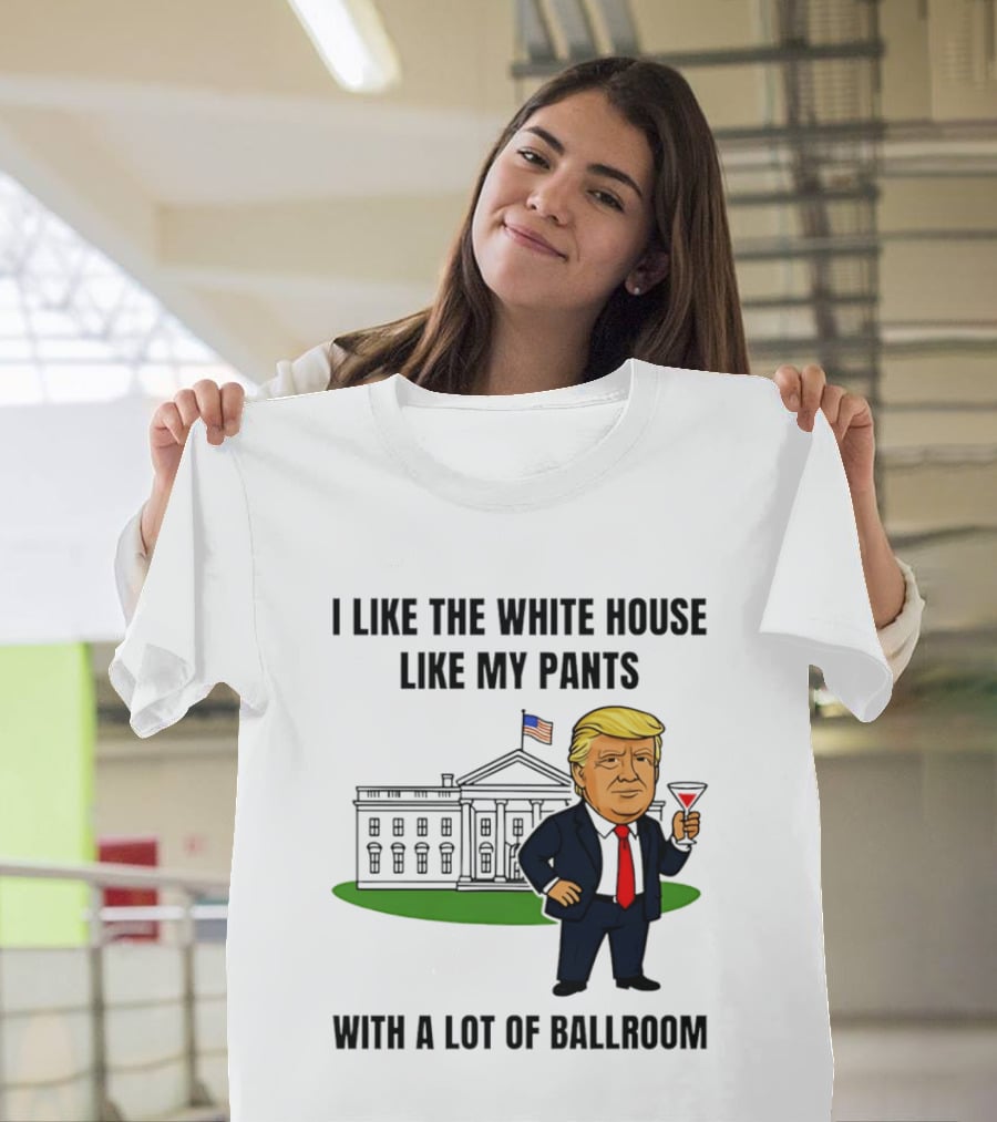 I Like The White House Like My Pants With A Lot Of Ballroom Trump T-Shirt