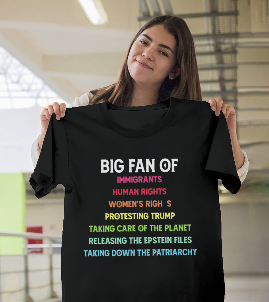 Big Fan Of Immigrants Human Rights Women's Rights Protesting Trump Taking Care Of The Planet Releasing The Epstein Files Taking Down The Patriarchy T-Shirt