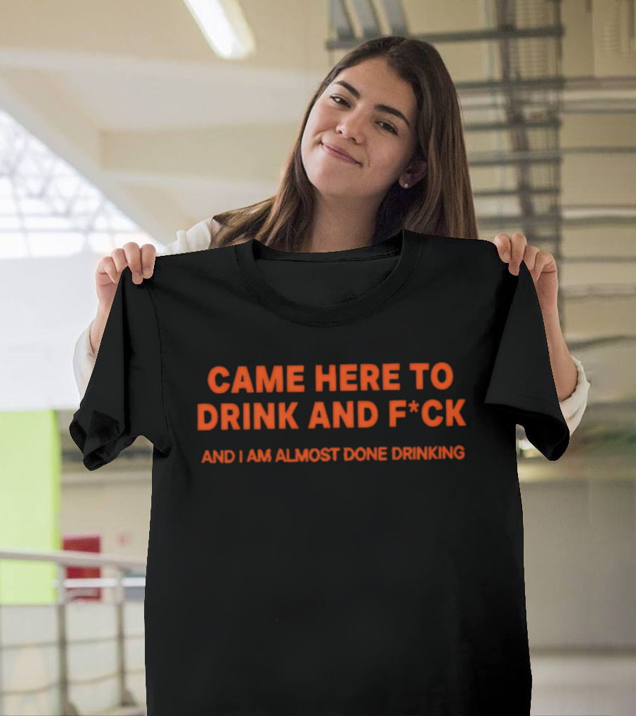 Came Here To Drink And F*ck And I Am Almost Done Drinking T-Shirt