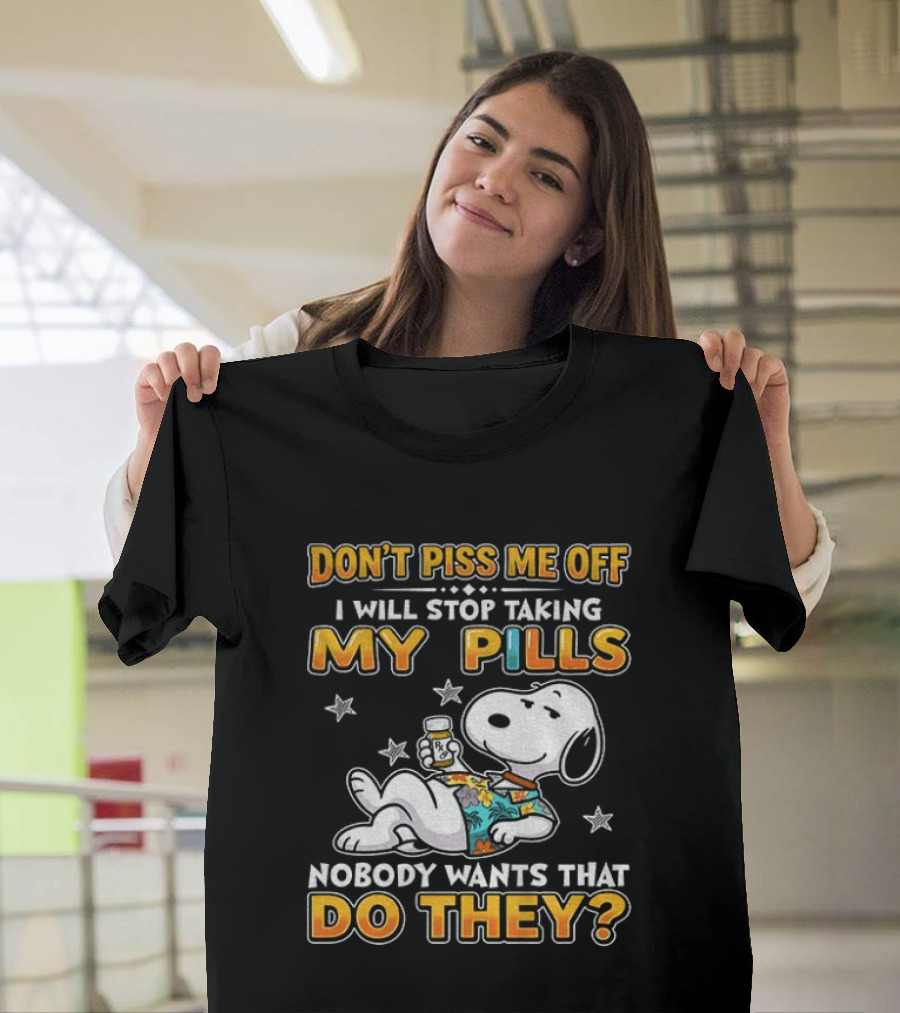 Snoopy Don't Piss Me Off I Will Stop Taking My Pills Nobody Wants That Do They T-Shirt