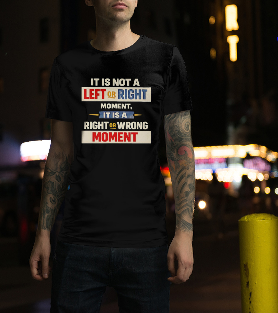 It Is Not A Left Or Right Moment It Is A Right Or Wrong Moment T-Shirt