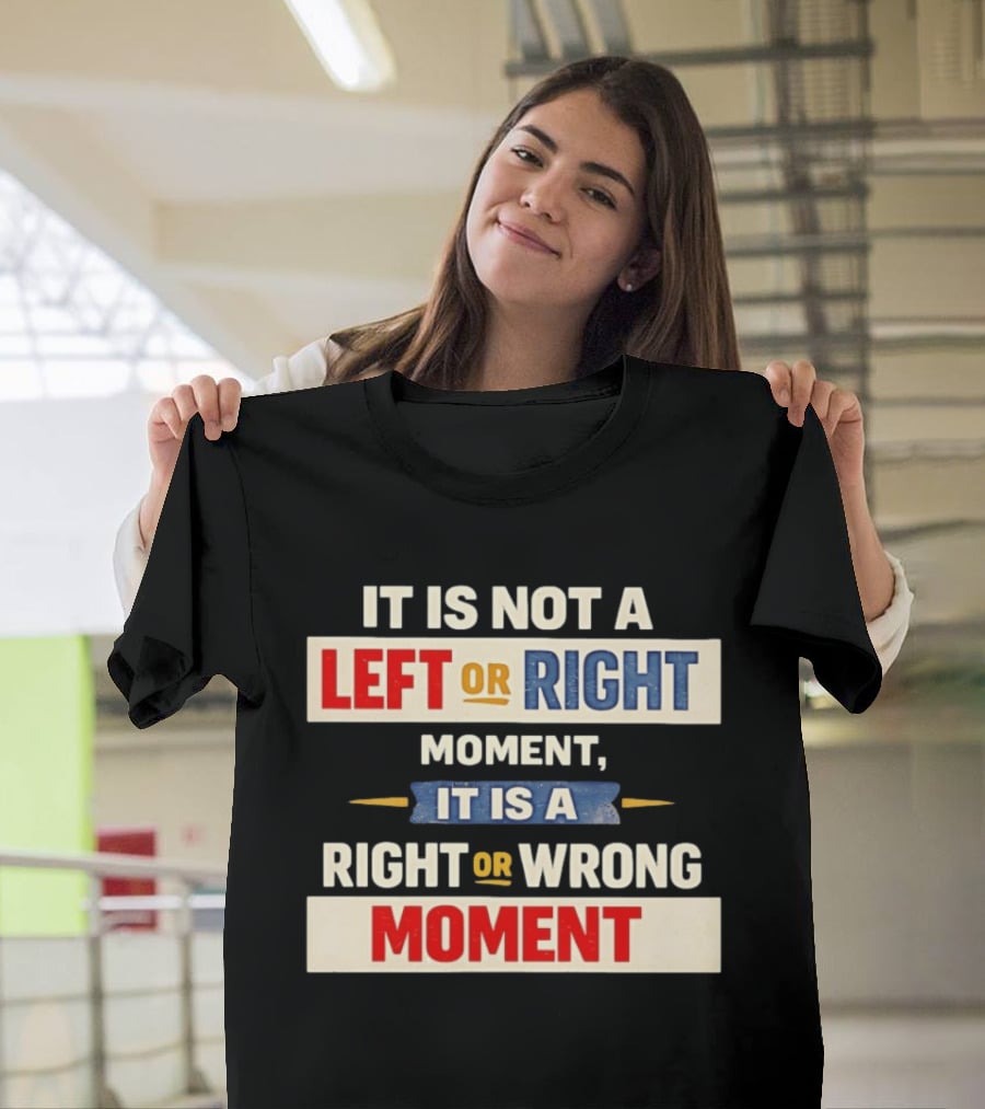 It Is Not A Left Or Right Moment It Is A Right Or Wrong Moment T-Shirt