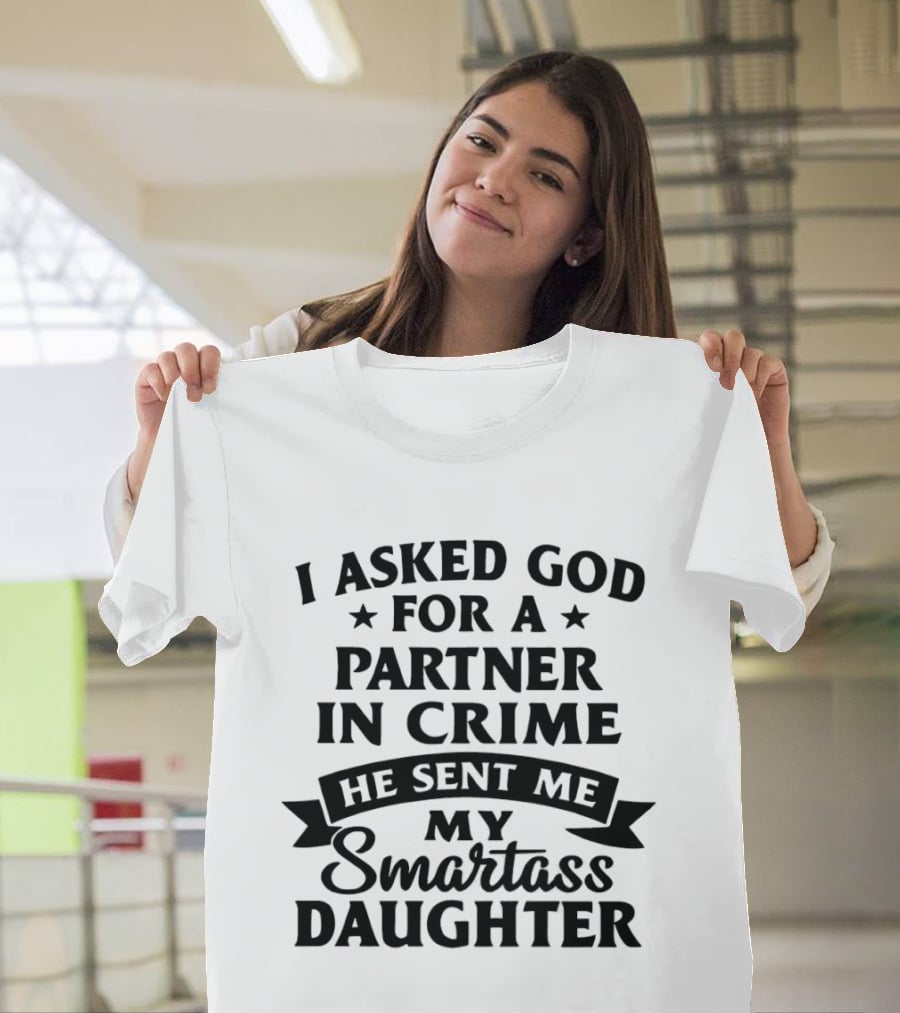I Asked God For A Partner In Crime He Sent Me My Smartass Daughter T-Shirt