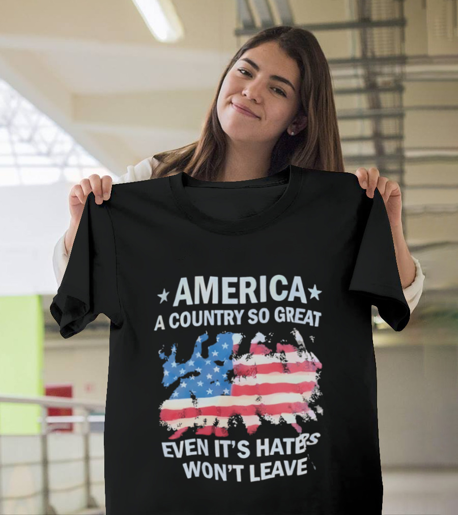 America Flag A Country So Great Even It's Hate's Won't Leave T-Shirt