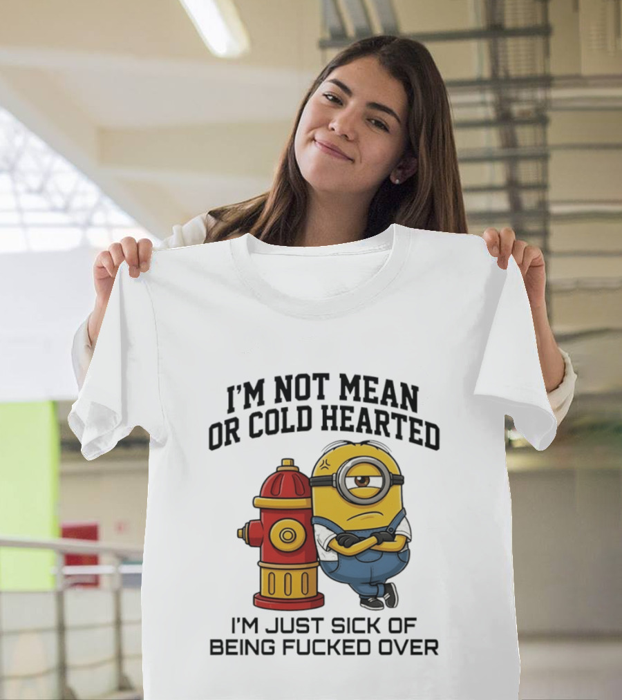 I'm Not Mean Or Cold Hearted Minion I'm Just Sick Of Being Fucked Over T-Shirt