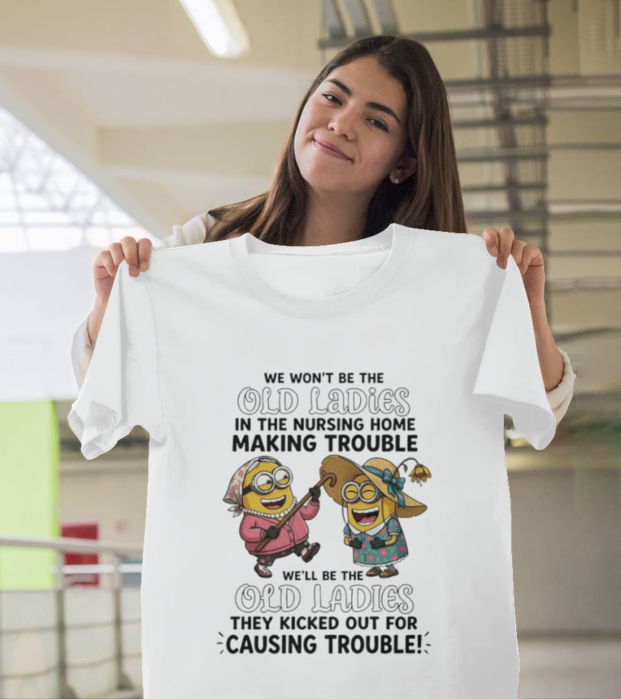 We Won't Be The Old Ladies In The Nursing Home Making Trouble Minions T-Shirt