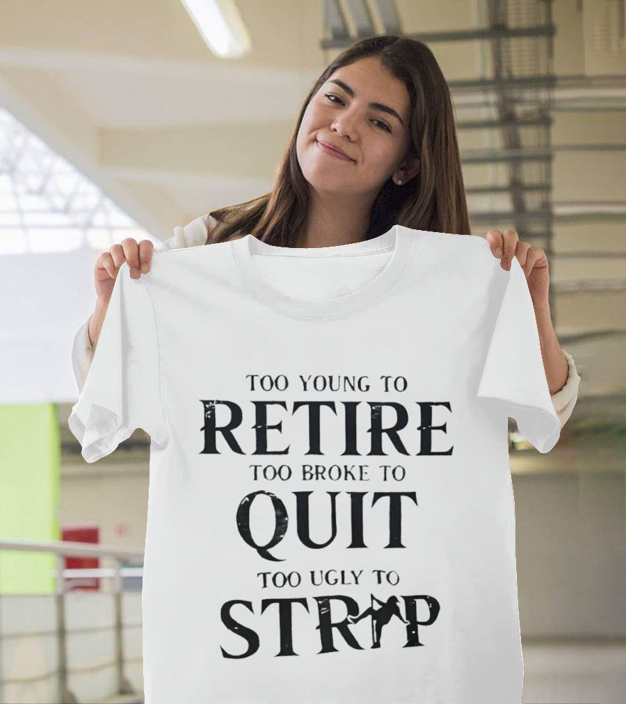 Too Young To Retire Too Broke To Quit Too Ugly To Strip T-Shirt