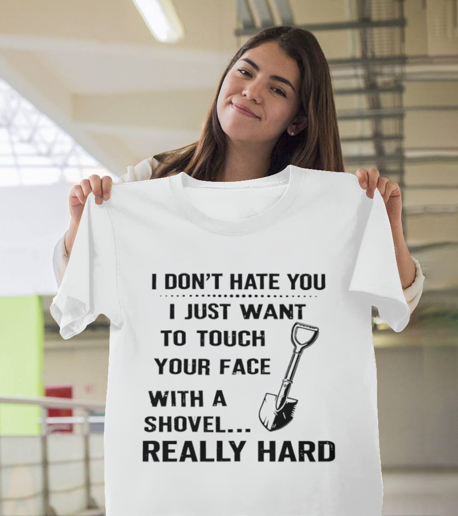 I Don't Hate You I Just Want To Touch Your Face With A Shovel Really Hard T-Shirt