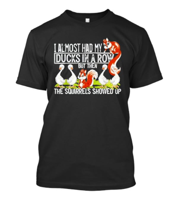 I Almost Had My Ducks In A Row But Then The Squirrels Showed Up Ducks Squirrels Humor T-Shirt