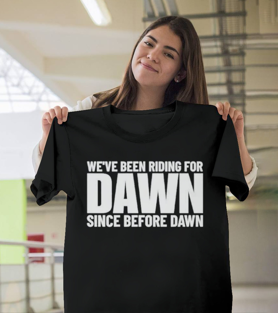 We've Been Riding For Dawn Since Before Dawn T-Shirt