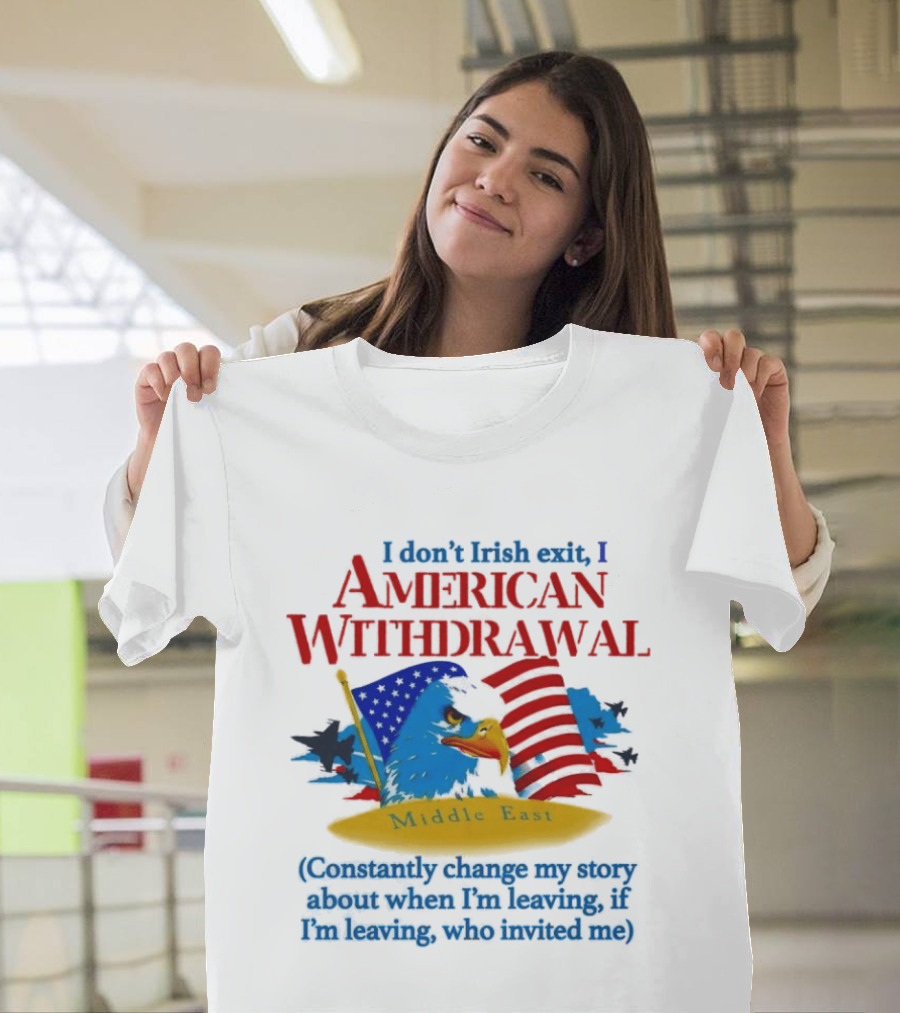 I Don't Irish Exit I American Withdrawal Middle East Constantly Change My Story About When I'm Leaving If I'm Leaving Who Invited Me T-Shirt
