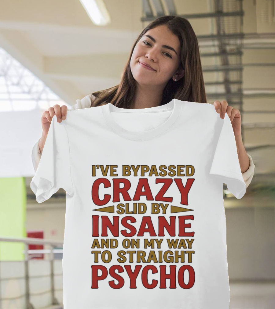 I've Bypassed Crazy Slid By Insane And On My Way To Straight Psycho T-Shirt