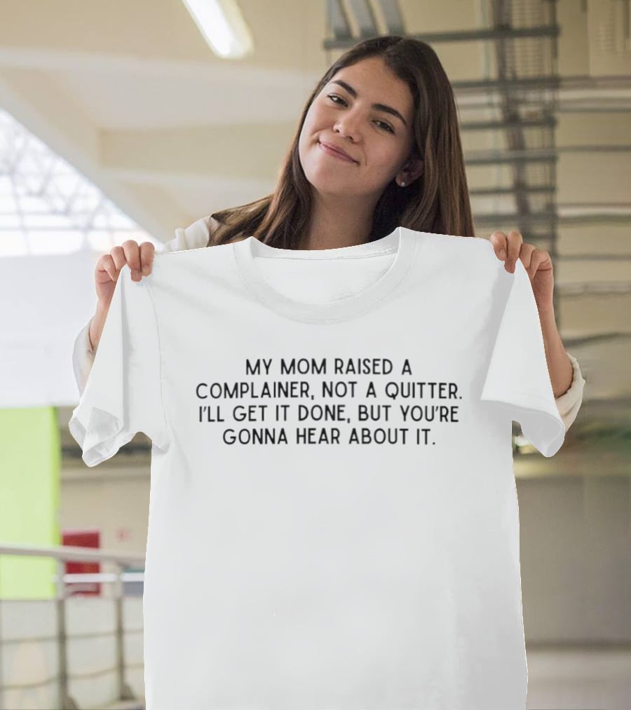 My Mom Raised A Complainer Not A Quitter I'll Get It Done But You're Gonna Hear About It T-Shirt