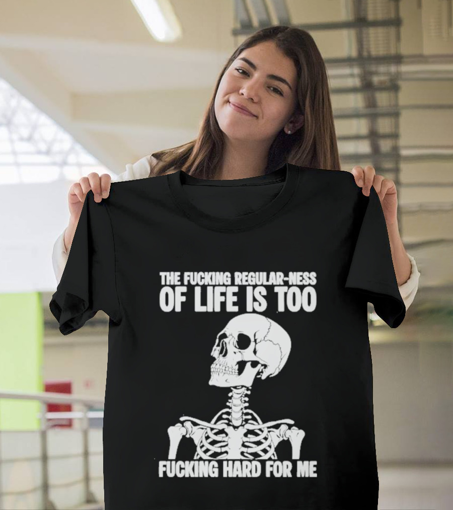 Skeleton The Fucking Regular Ness Of Life Is Too Fucking Hard For Me T-Shirt