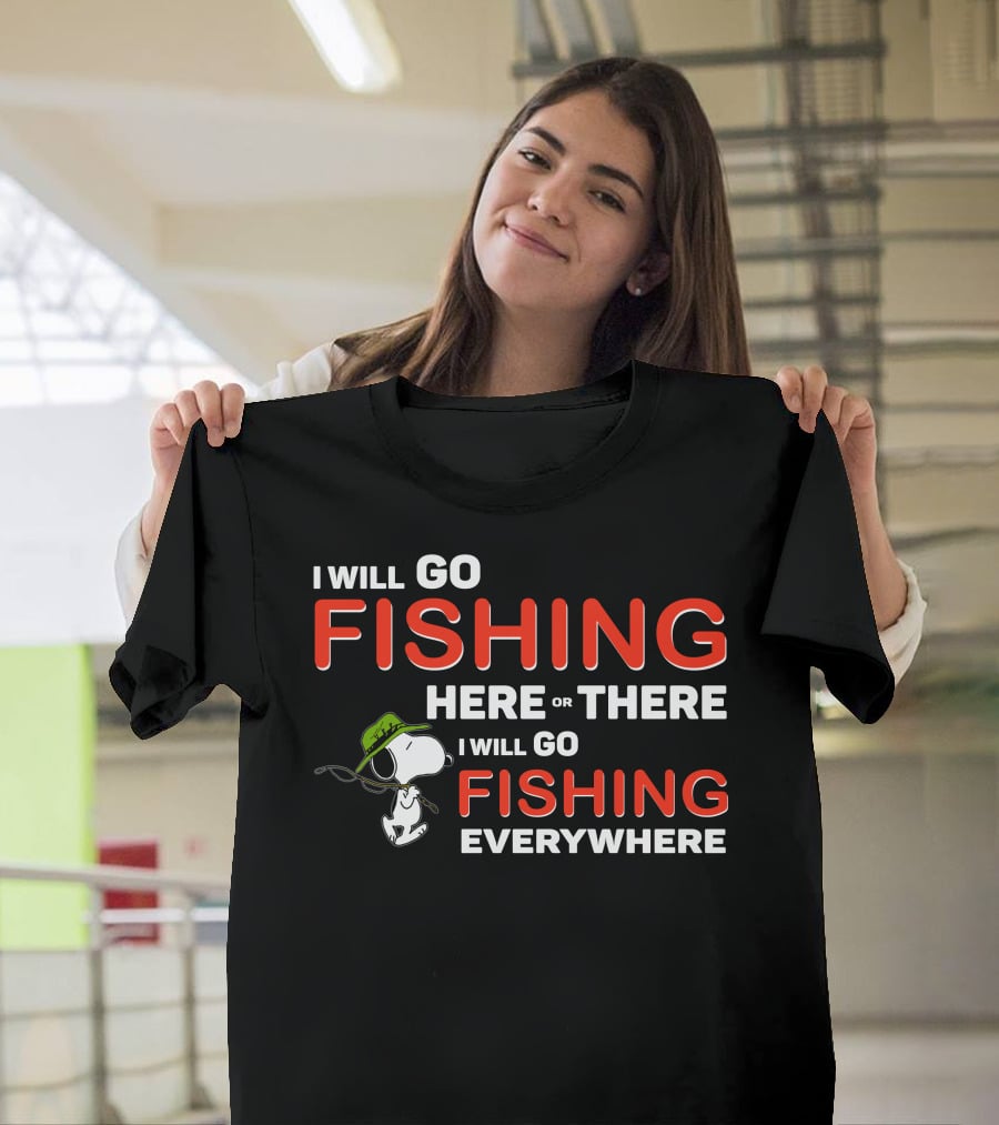 I Will Go Fishing Here Or There I Will Go Fishing Everywhere T-Shirt