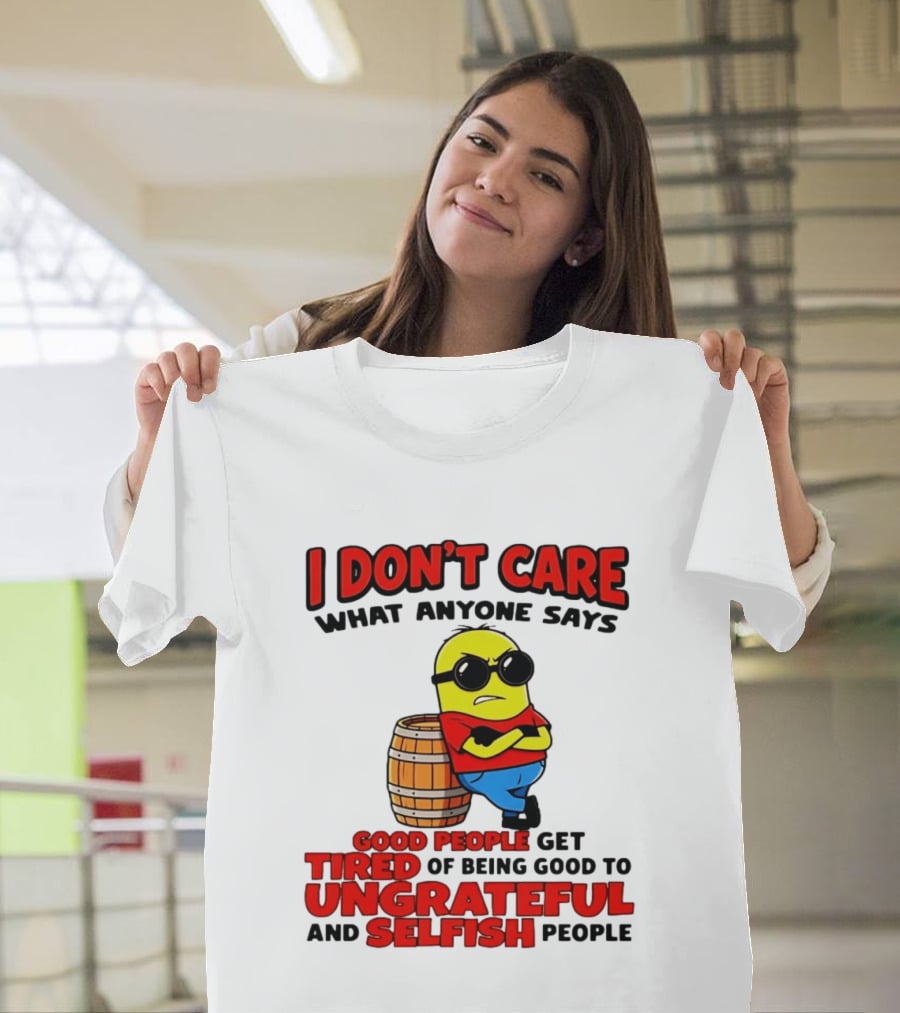 I Don't Care What Anyone Says Good People Get Tired Of Being Good To Ungrateful And Selfish People Minion T-Shirt