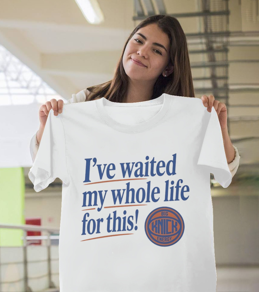 I've Waited My Whole Life For This Big Knick Energy New York Knicks T-Shirt