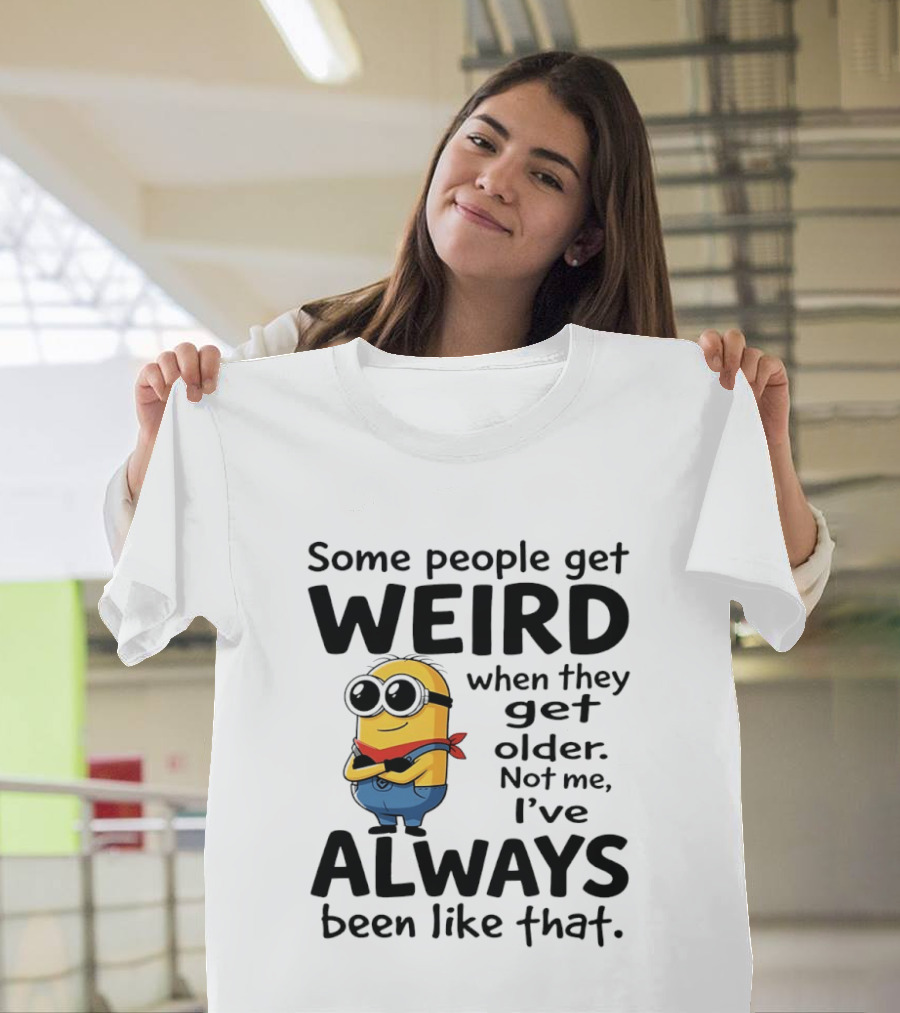 Minions Some People Get Weird When They Get Older Not Me I've Always Been Like That T-Shirt