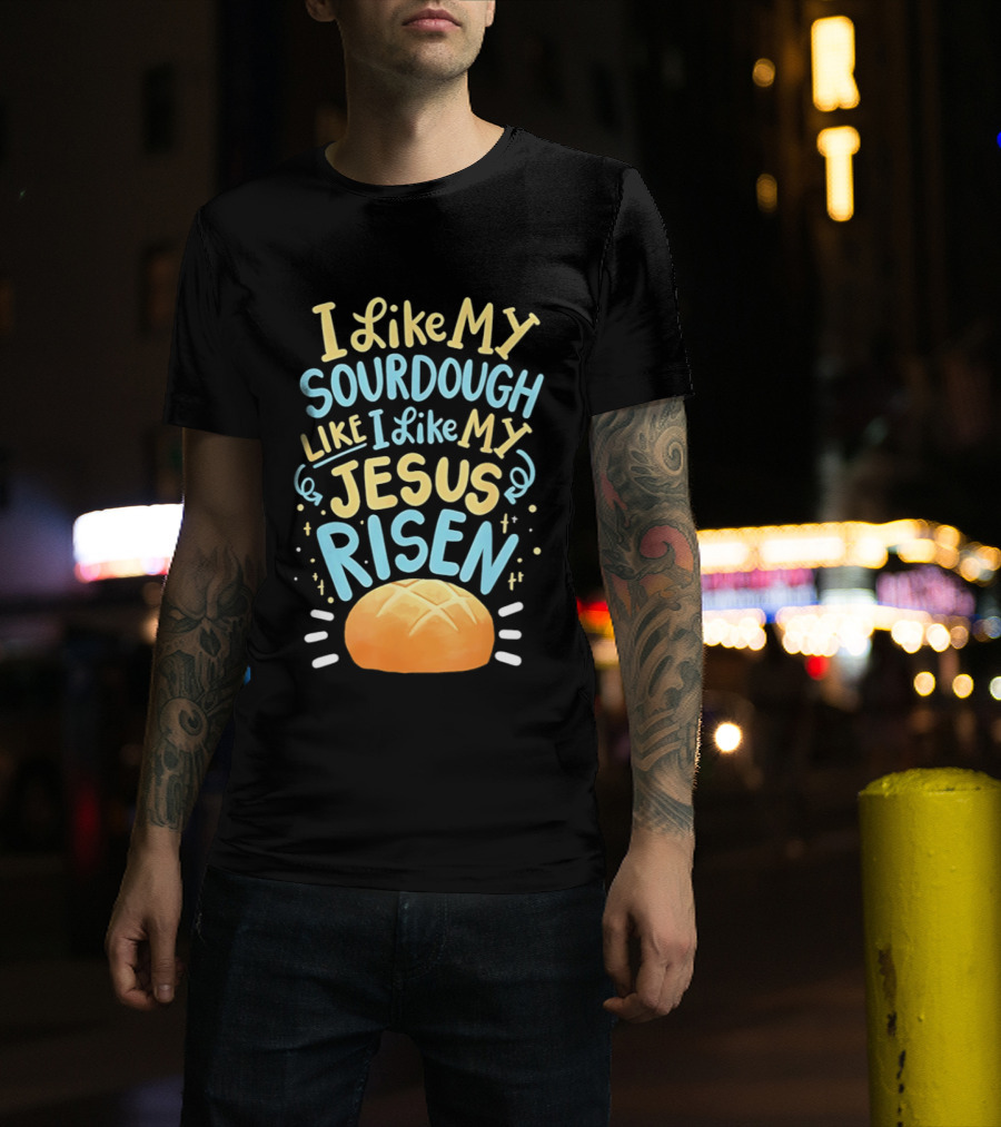 I Like My Sourdough Like I Like My Jesus Risen Bread T-Shirt