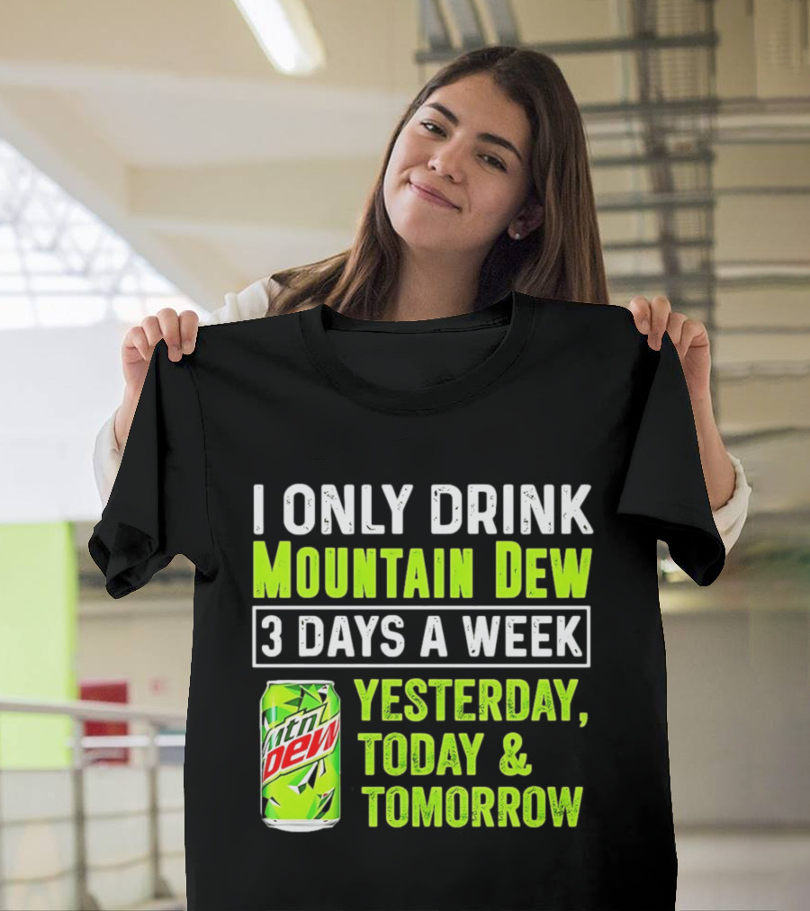 I Only Drink Mountain Dew 3 Days A Week Yesterday, Today & Tomorrow T-Shirt