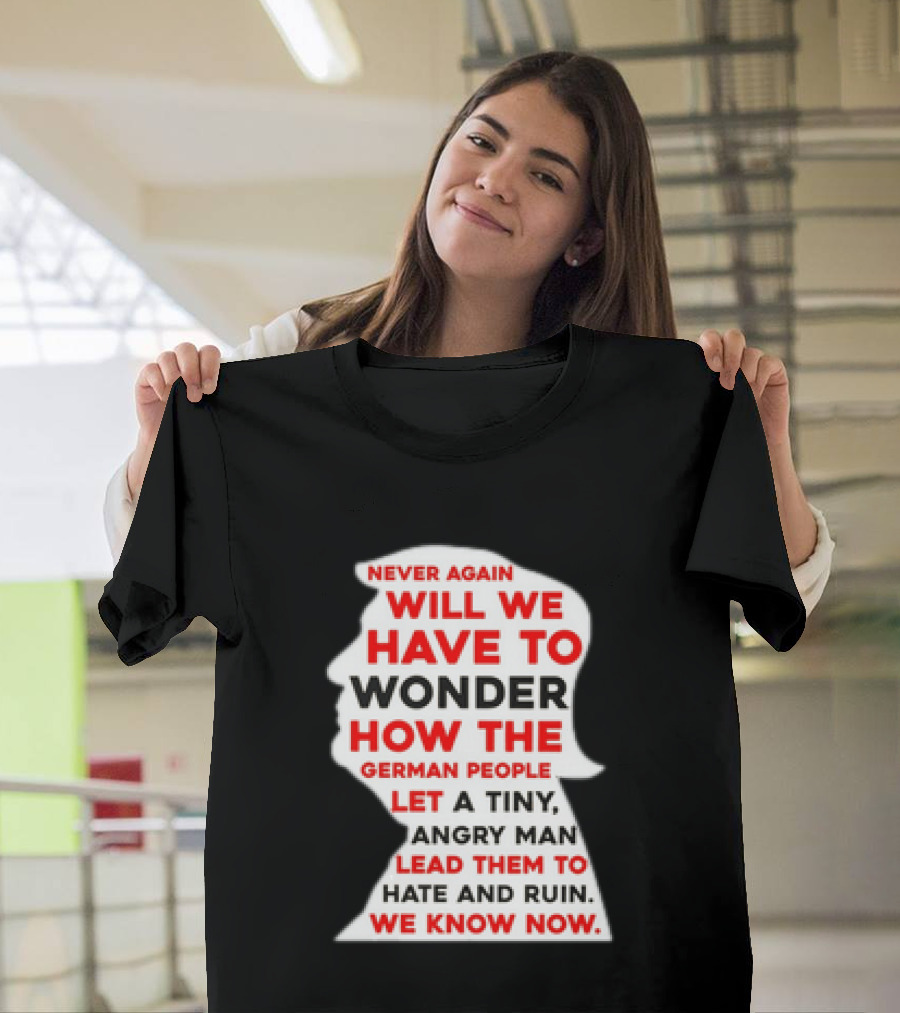 Will We Have To Wonder How The German People Let A Tiny Angry Man Lead Them To Hate And Ruin We Know Now T-Shirt