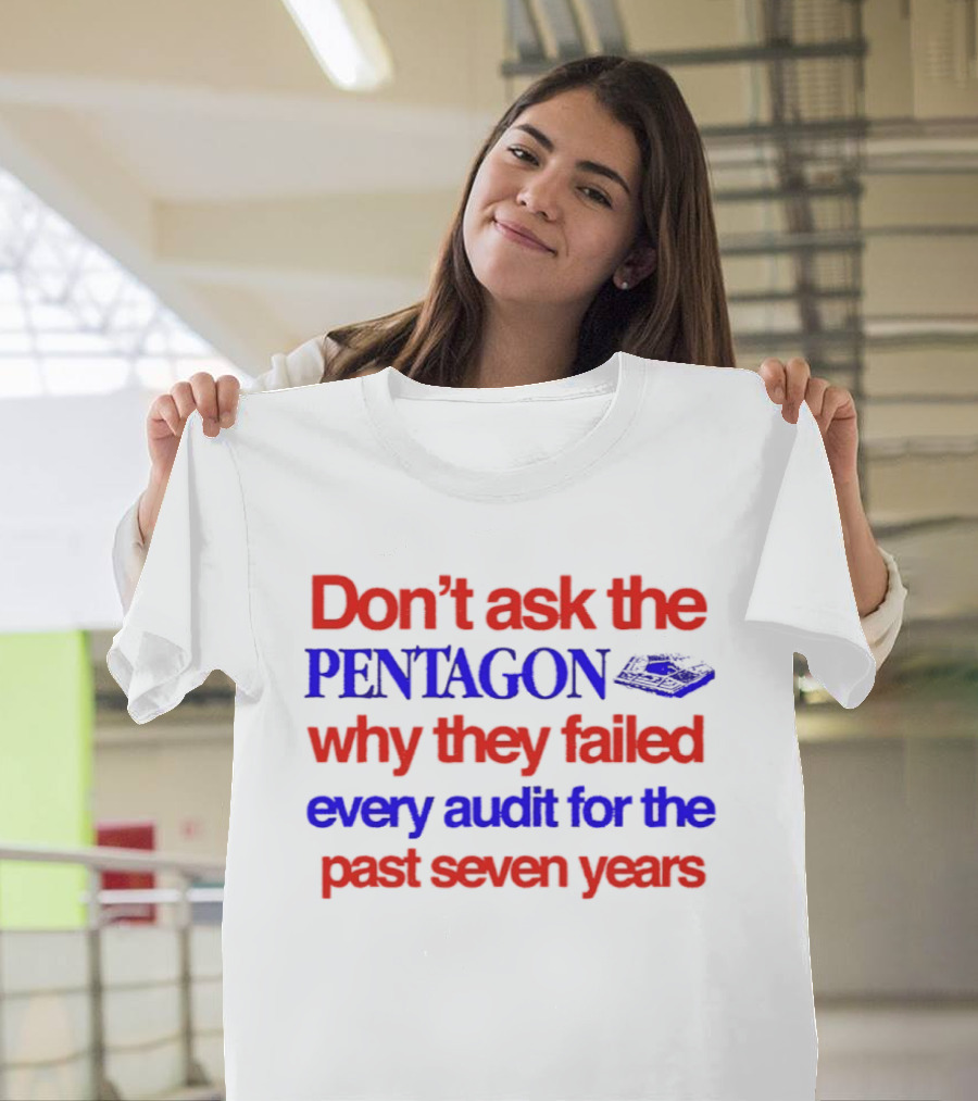 Don't Ask The Pentagon Why They Failed Every Audit For The Past Seven Years T-Shirt