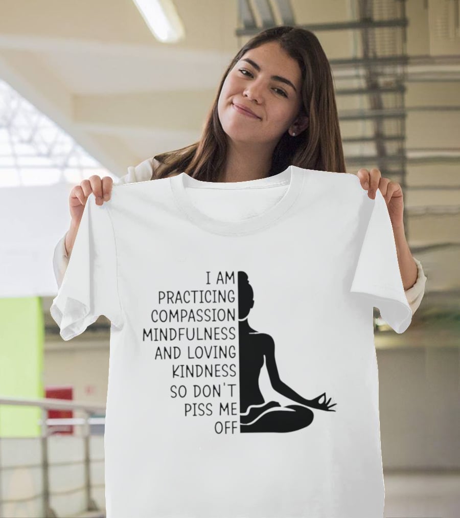 I Am Practicing Compassion Mindfulness And Loving Kindness So Don't Piss Me Off Yoga Pose T-Shirt