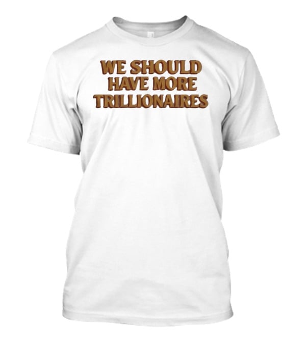 We Should Have More Trillionaires T-Shirt