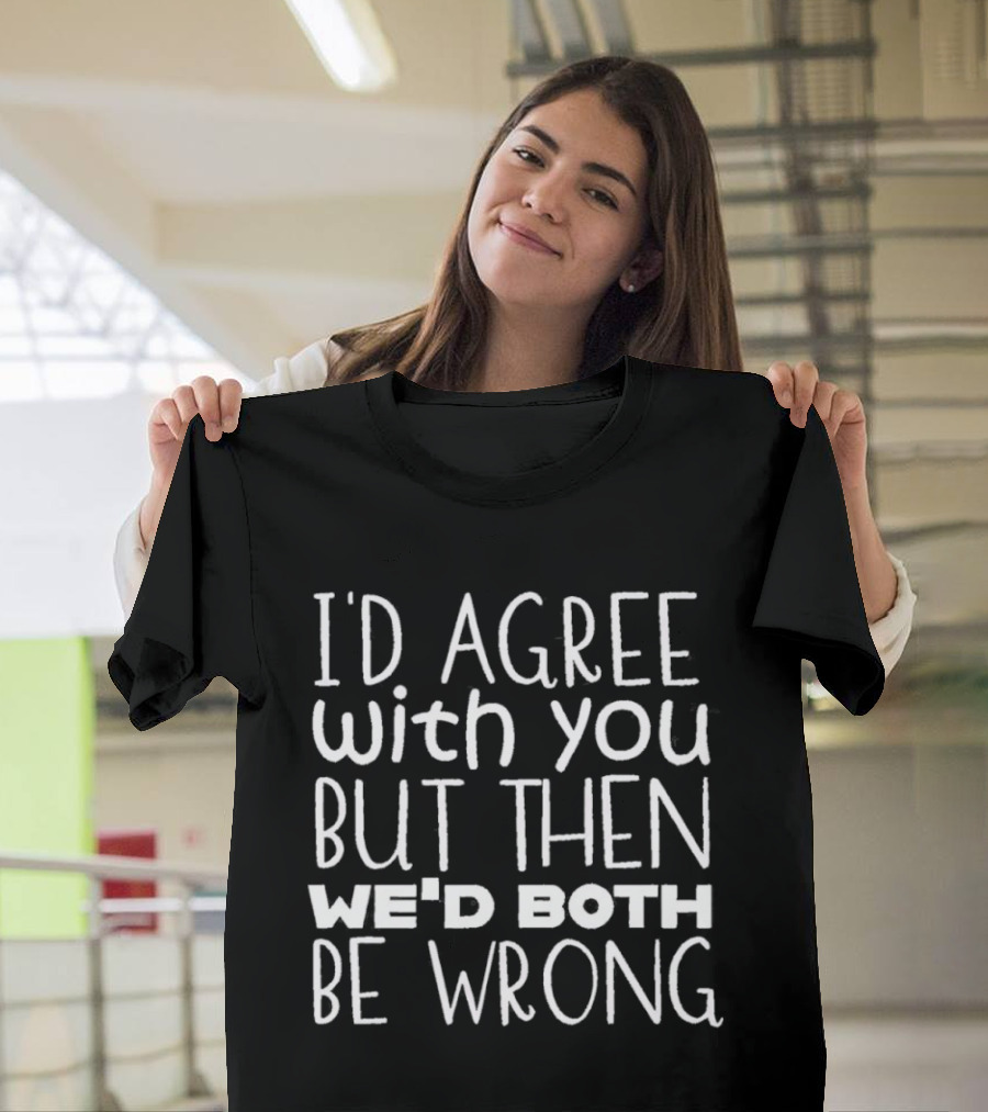 I'D Agree With You But Then We'd Both Be Wrong T-Shirt