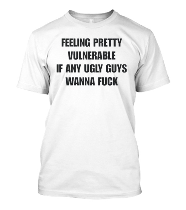 Feeling Pretty Vulnerable If Any Ugly Guys Wanna Fuck T-Shirt