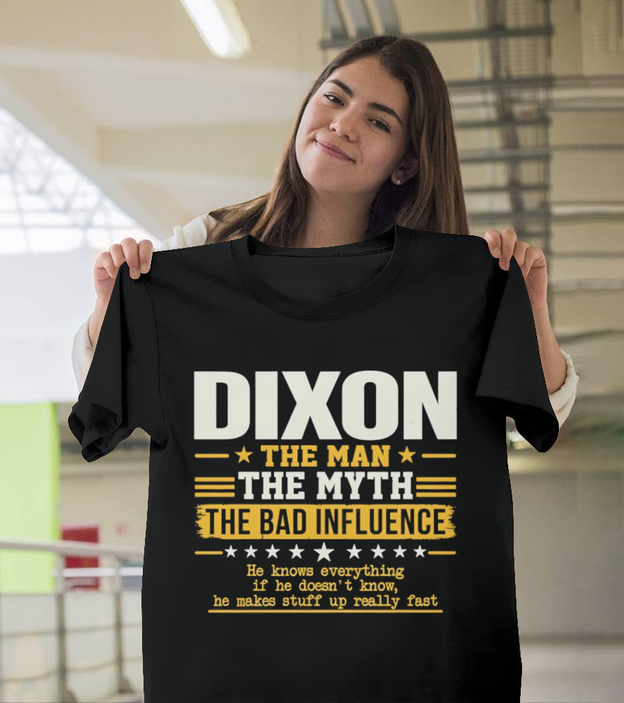 Dixon The Man The Myth The Bad Influence He Knows Everything If He Doesn't Know He Makes Stuff Up Really Fast T-Shirt