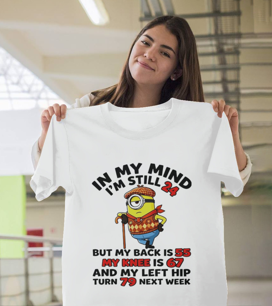 In My Mind I'm Still 24 But My Back Is 55 My Knee Is 67 My Left Hip 79 Minion T-Shirt