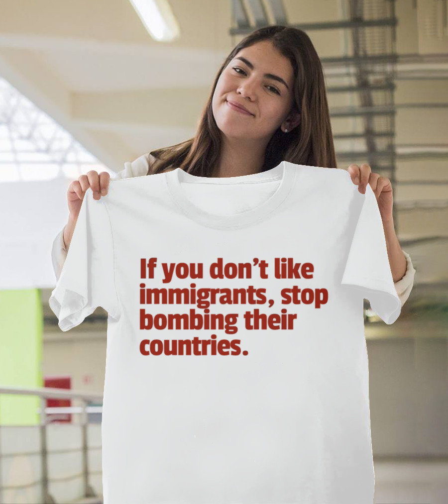 If You Don't Like Immigrants Stop Bombing Their Countries T-Shirt