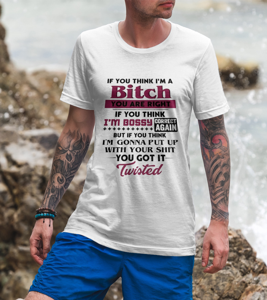 If You Think I'm A Bitch You Are Right Bossy Correct Again Not Gonna Put Up With Your Shit You Got It Twisted T-Shirt