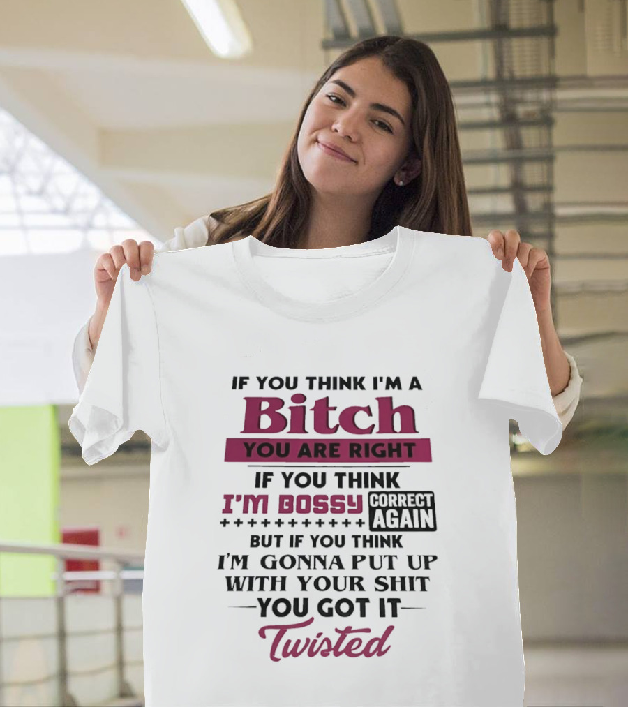 If You Think I'm A Bitch You Are Right Bossy Correct Again Not Gonna Put Up With Your Shit You Got It Twisted T-Shirt