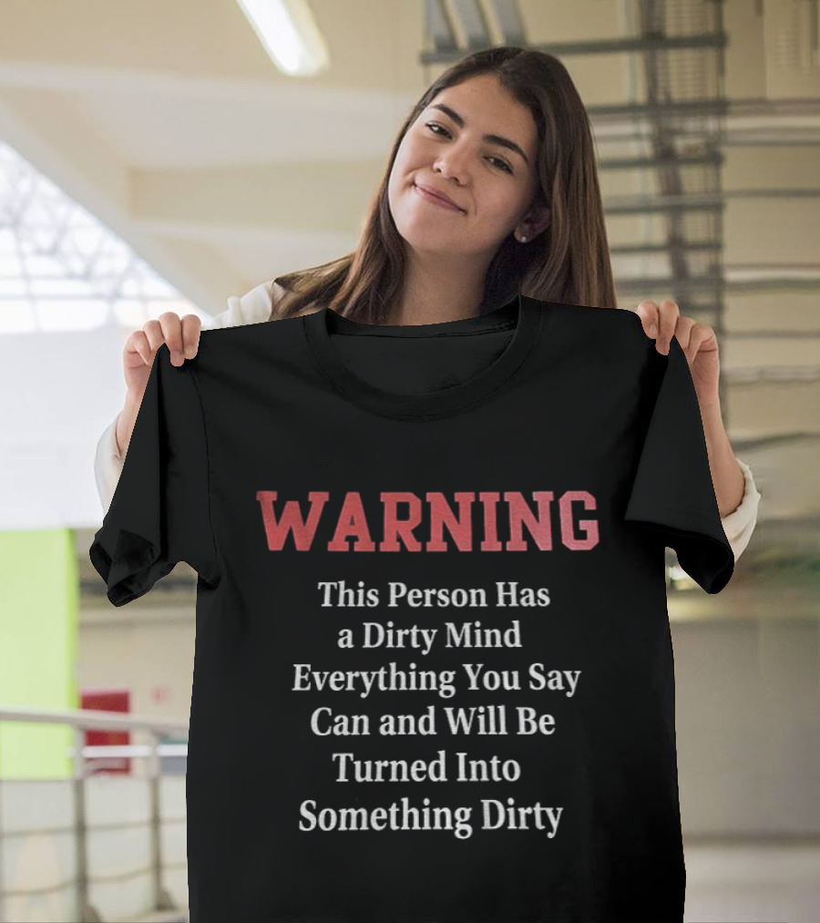 WARNING This Person Has A Dirty Mind Everything You Say Can And Will Be Turned Into Something Dirty T-Shirt