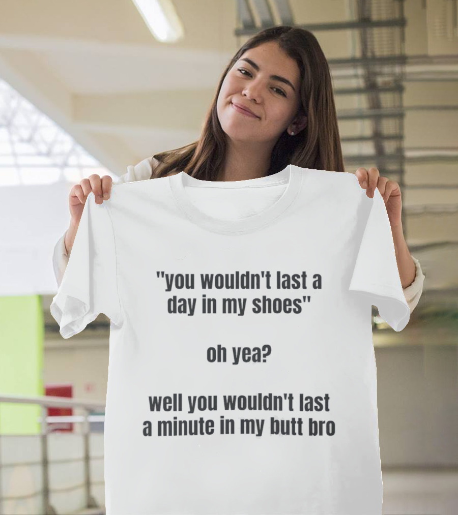You Wouldn't Last A Day In My Shoes Oh Yea Well You Wouldn't Last A Minute In My Butt Bro T-Shirt