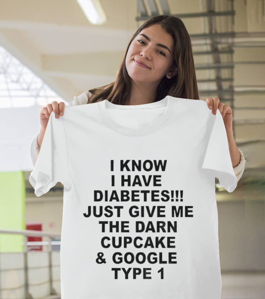 I Know I Have Diabetes Just Give Me The Darn Cupcake And Google Type 1 T-Shirt
